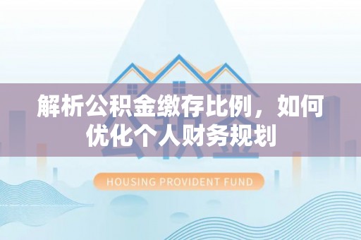 玉东解析公积金缴存比例，如何优化个人财务规划