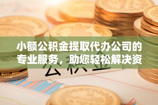 玉东小额公积金提取代办公司的专业服务，助您轻松解决资金难题