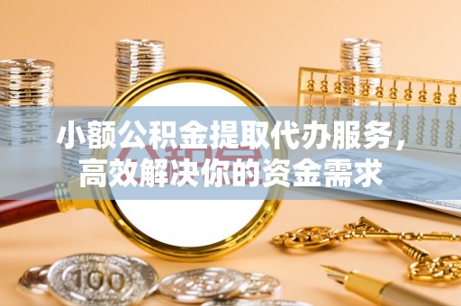 察雅小额公积金提取代办服务，高效解决你的资金需求