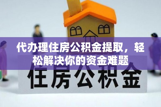 端州代办理住房公积金提取，轻松解决你的资金难题