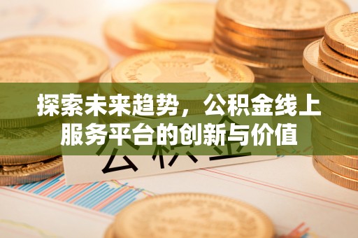广汉探索未来趋势，公积金线上服务平台的创新与价值