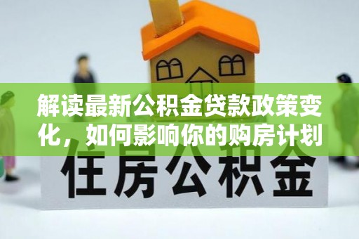 广汉解读最新公积金贷款政策变化，如何影响你的购房计划？