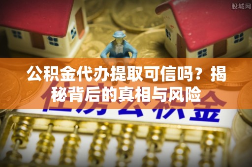 花莲公积金代办提取可信吗？揭秘背后的真相与风险