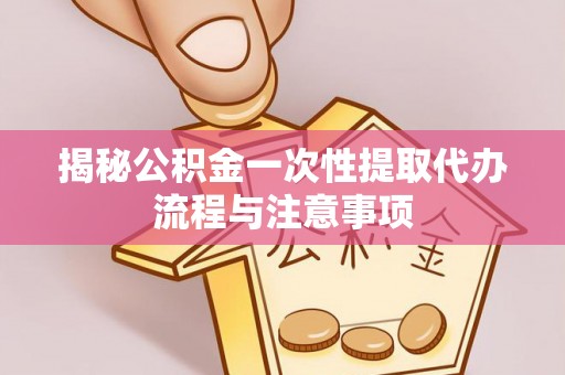 翠屏揭秘公积金一次性提取代办流程与注意事项