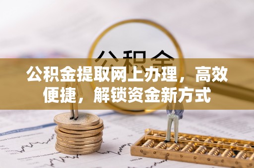 获嘉公积金提取网上办理，高效便捷，解锁资金新方式