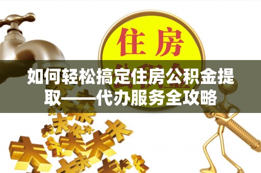 琅琊如何轻松搞定住房公积金提取——代办服务全攻略