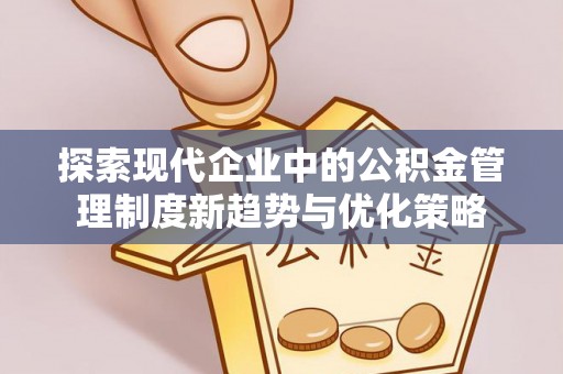 邻水探索现代企业中的公积金管理制度新趋势与优化策略