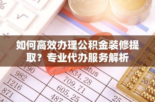 丁青如何高效办理公积金装修提取？专业代办服务解析