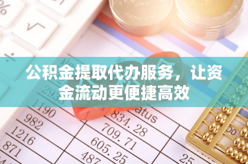 丁青公积金提取代办服务，让资金流动更便捷高效