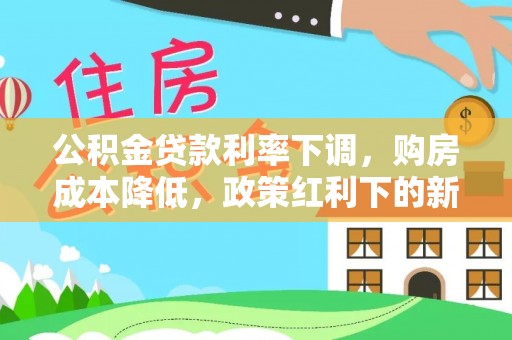 丁青公积金贷款利率下调，购房成本降低，政策红利下的新机遇
