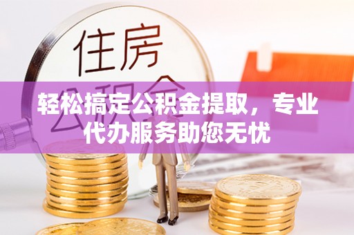 丁青轻松搞定公积金提取，专业代办服务助您无忧
