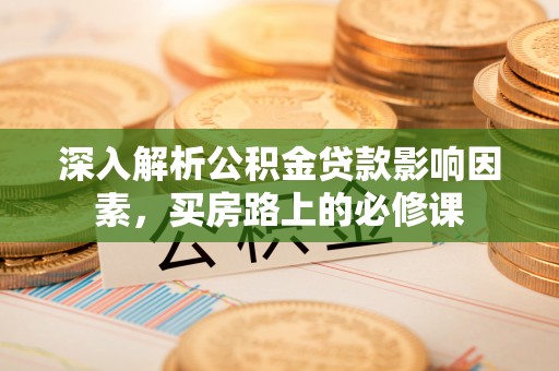 勉县深入解析公积金贷款影响因素，买房路上的必修课