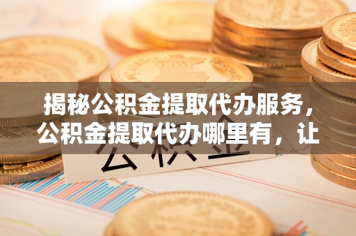 勉县揭秘公积金提取代办服务，公积金提取代办哪里有，让你省时省心的解决方案