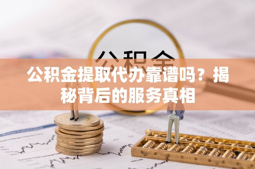 三角公积金提取代办靠谱吗？揭秘背后的服务真相