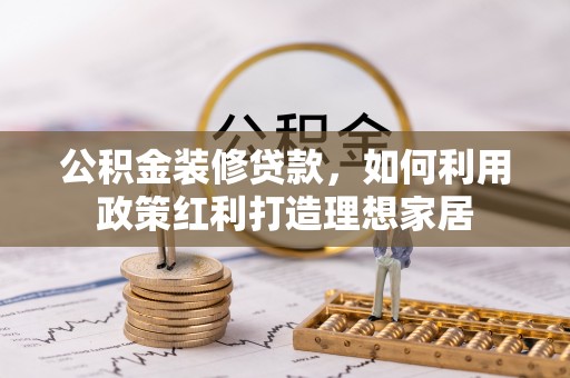 三角公积金装修贷款，如何利用政策红利打造理想家居