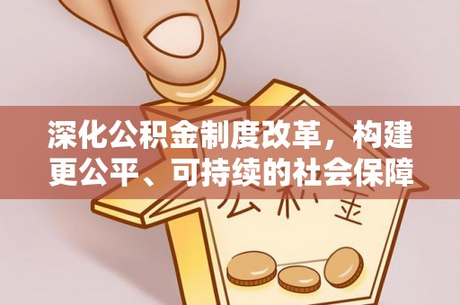 章丘深化公积金制度改革，构建更公平、可持续的社会保障体系