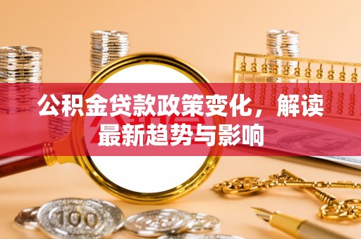 锡林郭勒盟公积金贷款政策变化，解读最新趋势与影响