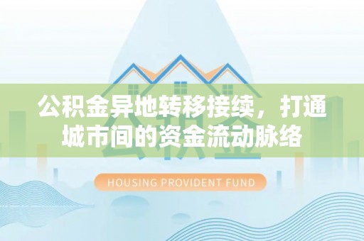 章丘公积金异地转移接续，打通城市间的资金流动脉络