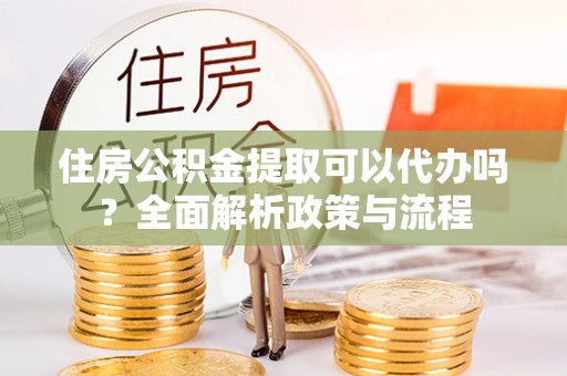 奉节住房公积金提取可以代办吗？全面解析政策与流程