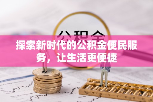 上蔡探索新时代的公积金便民服务，让生活更便捷