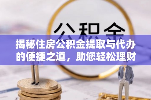 奉节揭秘住房公积金提取与代办的便捷之道，助您轻松理财