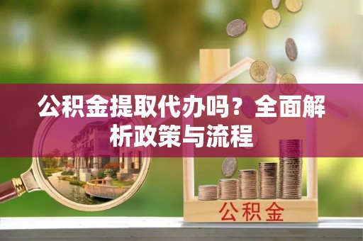 昌都公积金提取代办吗？全面解析政策与流程