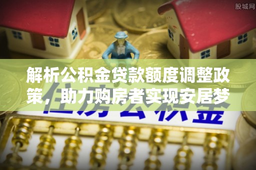 昌都解析公积金贷款额度调整政策，助力购房者实现安居梦想