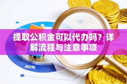 昌都提取公积金可以代办吗？详解流程与注意事项