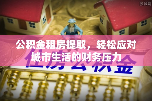 昌都公积金租房提取，轻松应对城市生活的财务压力