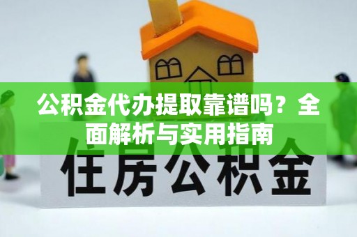 昌都公积金代办提取靠谱吗？全面解析与实用指南