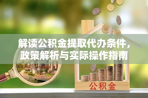 和政解读公积金提取代办条件，政策解析与实际操作指南