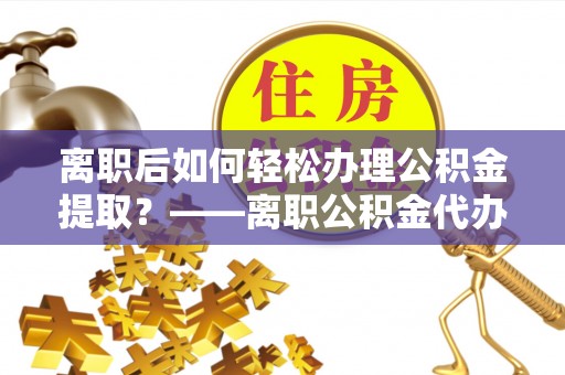 萨尔图离职后如何轻松办理公积金提取？——离职公积金代办提取服务详解