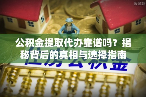 萨尔图公积金提取代办靠谱吗？揭秘背后的真相与选择指南