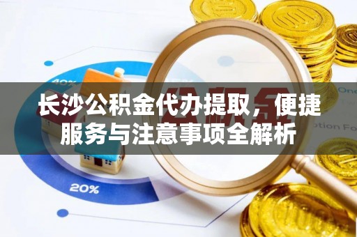 吴中长沙公积金代办提取，便捷服务与注意事项全解析