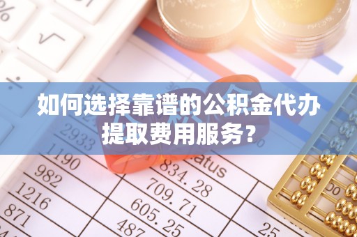 吴中如何选择靠谱的公积金代办提取费用服务？