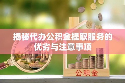 吴中揭秘代办公积金提取服务的优劣与注意事项