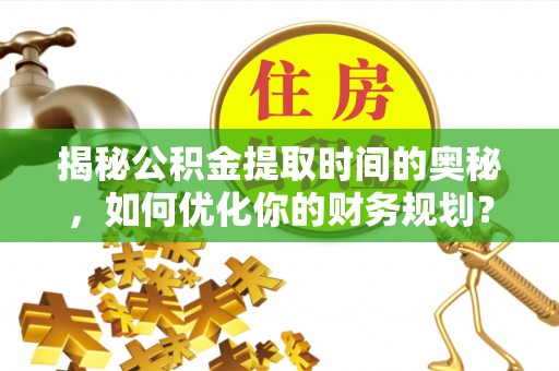 罗田揭秘公积金提取时间的奥秘，如何优化你的财务规划？