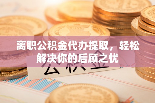 罗田离职公积金代办提取，轻松解决你的后顾之忧