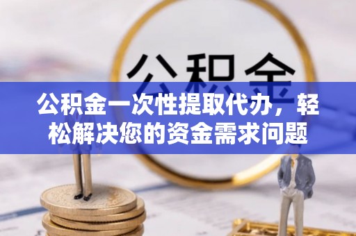 南投市公积金一次性提取代办，轻松解决您的资金需求问题