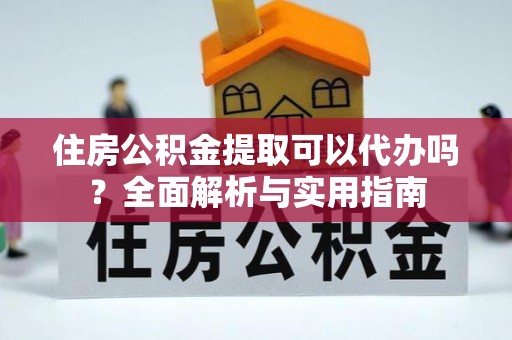 南投市住房公积金提取可以代办吗？全面解析与实用指南