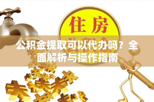 仁怀公积金提取可以代办吗？全面解析与操作指南