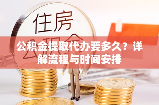 赤城公积金提取代办要多久？详解流程与时间安排