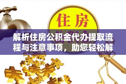 上蔡解析住房公积金代办提取流程与注意事项，助您轻松解决资金难题