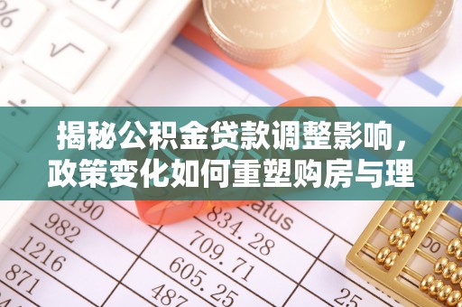 巴中揭秘公积金贷款调整影响，政策变化如何重塑购房与理财规划