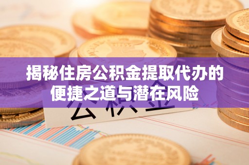 巴中揭秘住房公积金提取代办的便捷之道与潜在风险