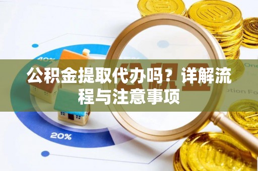 巴中公积金提取代办吗？详解流程与注意事项