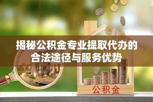 巴中揭秘公积金专业提取代办的合法途径与服务优势