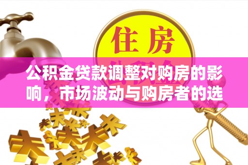 巴中公积金贷款调整对购房的影响，市场波动与购房者的选择