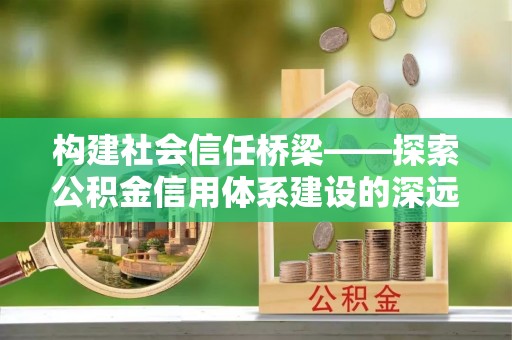 萨尔图构建社会信任桥梁——探索公积金信用体系建设的深远意义