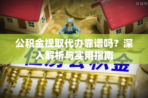 勐海公积金提取代办靠谱吗？深入解析与实用指南